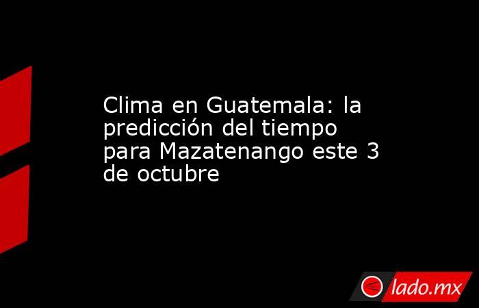 Clima en Guatemala: la predicción del tiempo para Mazatenango este 3 de octubre. Noticias en tiempo real