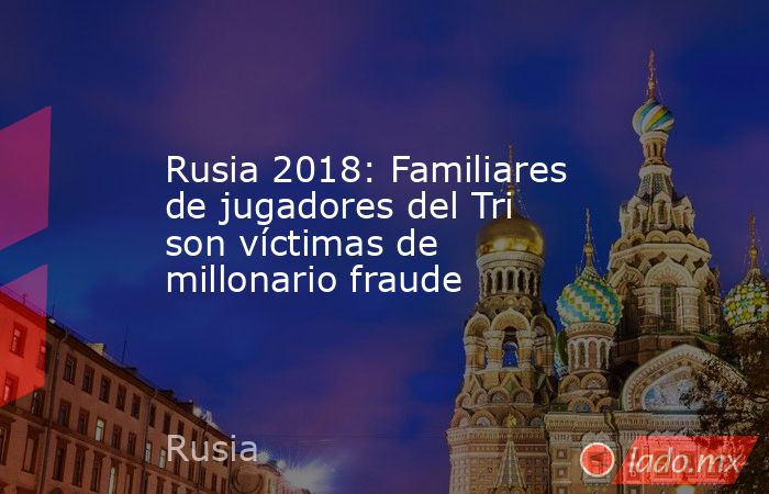 Rusia 2018: Familiares de jugadores del Tri son víctimas de millonario fraude. Noticias en tiempo real