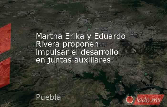 Martha Erika y Eduardo Rivera proponen impulsar el desarrollo en juntas auxiliares. Noticias en tiempo real