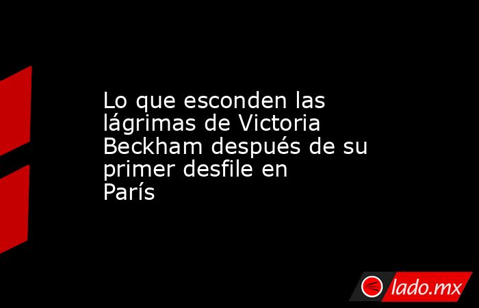 Lo que esconden las lágrimas de Victoria Beckham después de su primer desfile en París. Noticias en tiempo real