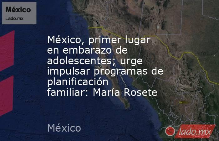 México, primer lugar en embarazo de adolescentes; urge impulsar programas de planificación familiar: María Rosete. Noticias en tiempo real