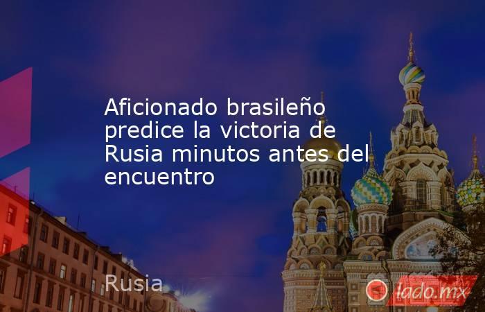 Aficionado brasileño predice la victoria de Rusia minutos antes del encuentro. Noticias en tiempo real