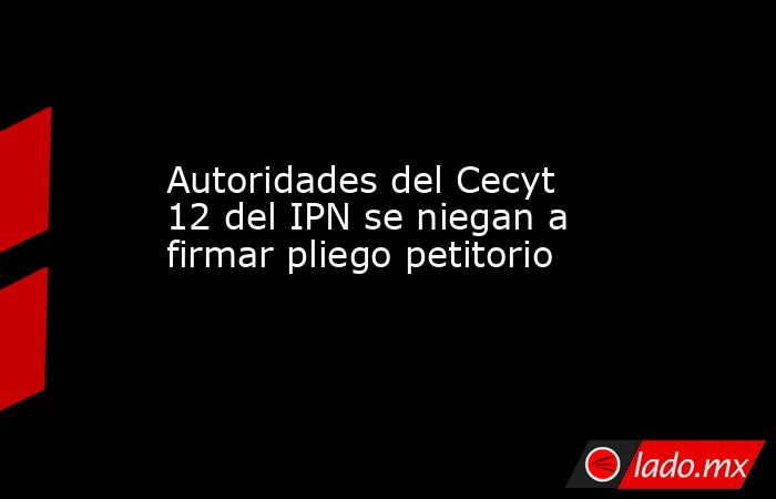 Autoridades del Cecyt 12 del IPN se niegan a firmar pliego petitorio. Noticias en tiempo real