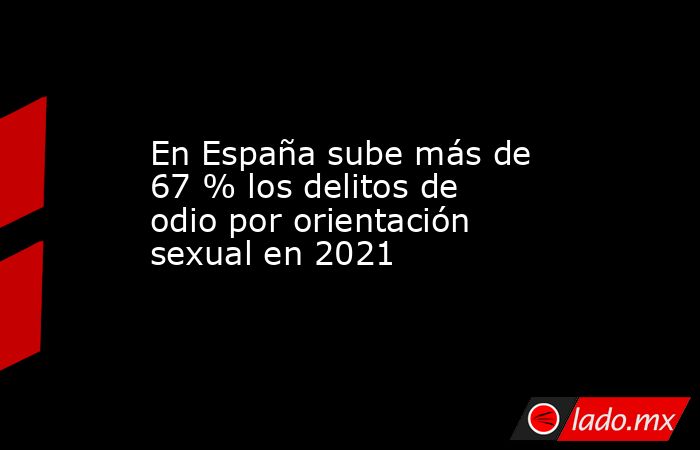 En España sube más de 67 % los delitos de odio por orientación sexual en 2021. Noticias en tiempo real