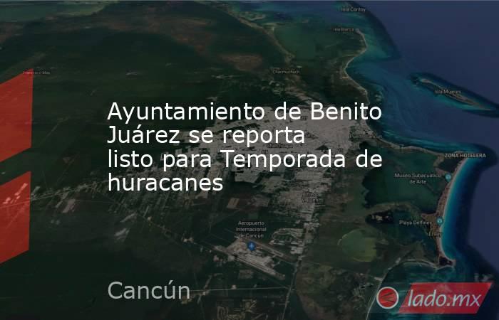 Ayuntamiento de Benito Juárez se reporta listo para Temporada de huracanes. Noticias en tiempo real