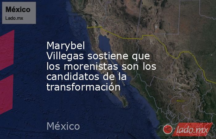 Marybel Villegas sostiene que los morenistas son los candidatos de la transformación. Noticias en tiempo real