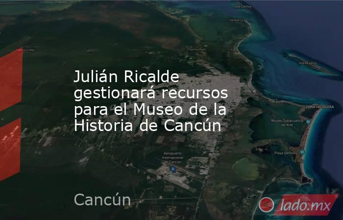 Julián Ricalde gestionará recursos para el Museo de la Historia de Cancún. Noticias en tiempo real