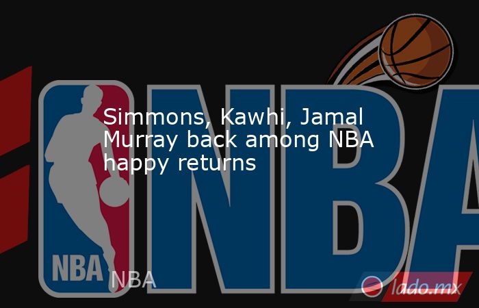 Simmons, Kawhi, Jamal Murray back among NBA happy returns. Noticias en tiempo real