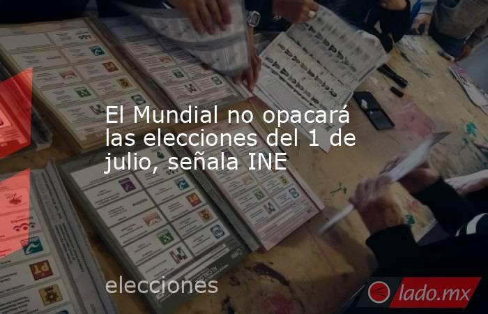 El Mundial no opacará las elecciones del 1 de julio, señala INE. Noticias en tiempo real