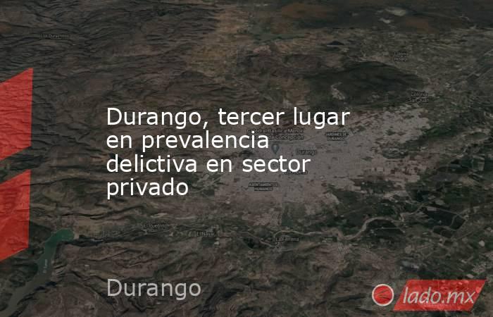 Durango, tercer lugar en prevalencia delictiva en sector privado. Noticias en tiempo real