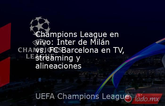 Champions League en vivo: Inter de Milán vs. FC Barcelona en TV, streaming y alineaciones. Noticias en tiempo real