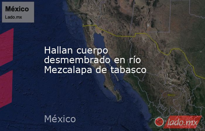 Hallan cuerpo desmembrado en río Mezcalapa de tabasco. Noticias en tiempo real