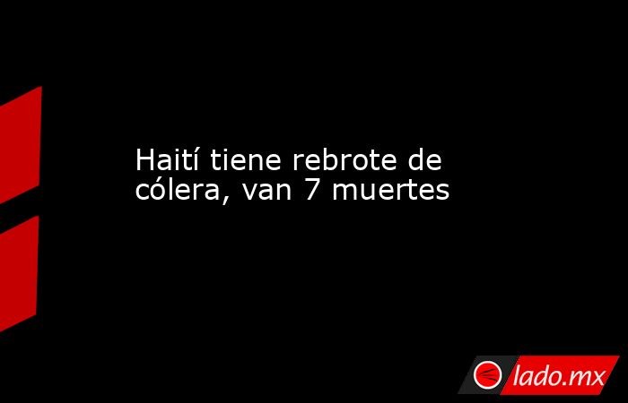 Haití tiene rebrote de cólera, van 7 muertes. Noticias en tiempo real