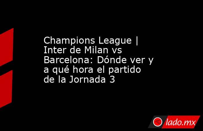 Champions League | Inter de Milan vs Barcelona: Dónde ver y a qué hora el partido de la Jornada 3. Noticias en tiempo real