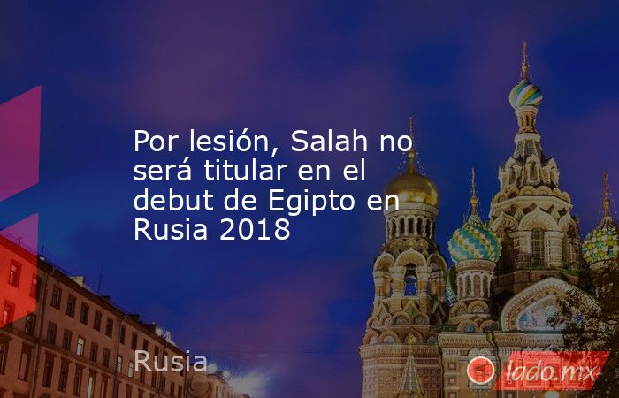 Por lesión, Salah no será titular en el debut de Egipto en Rusia 2018. Noticias en tiempo real