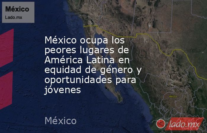 México ocupa los peores lugares de América Latina en equidad de género y oportunidades para jóvenes. Noticias en tiempo real