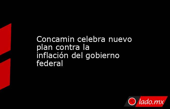 Concamin celebra nuevo plan contra la inflación del gobierno federal. Noticias en tiempo real