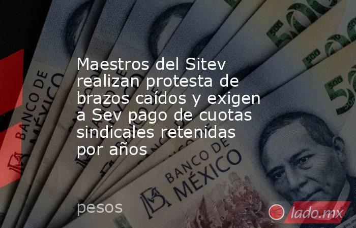 Maestros del Sitev realizan protesta de brazos caídos y exigen a Sev pago de cuotas sindicales retenidas por años. Noticias en tiempo real