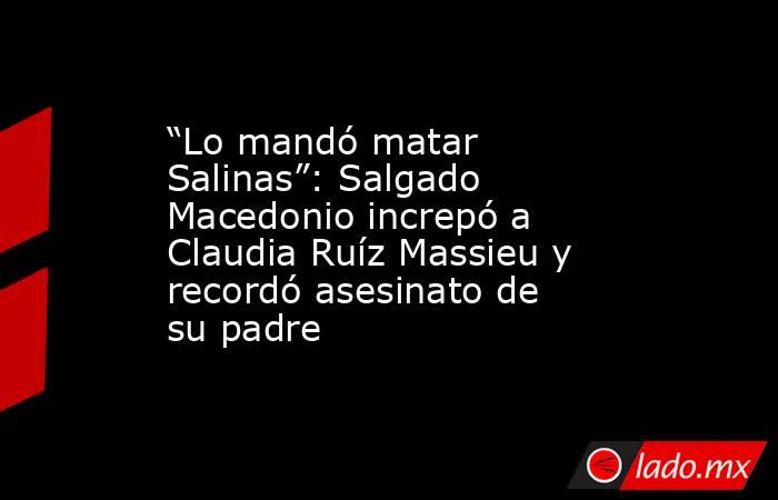 “Lo mandó matar Salinas”: Salgado Macedonio increpó a Claudia Ruíz Massieu y recordó asesinato de su padre. Noticias en tiempo real