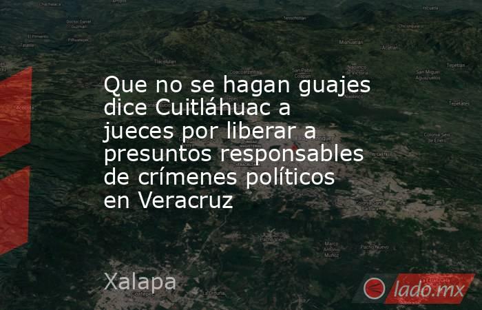 Que no se hagan guajes dice Cuitláhuac a jueces por liberar a presuntos responsables de crímenes políticos en Veracruz. Noticias en tiempo real