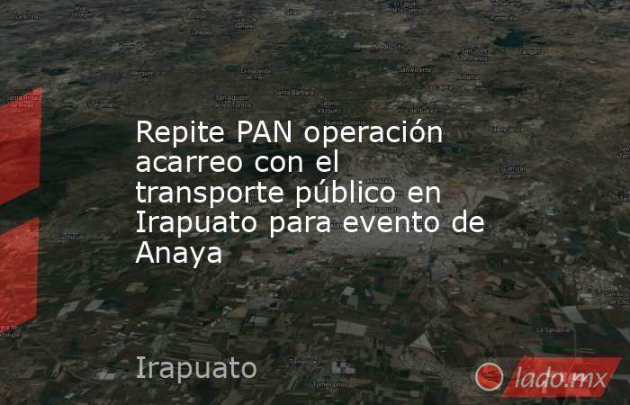 Repite PAN operación acarreo con el transporte público en Irapuato para evento de Anaya. Noticias en tiempo real