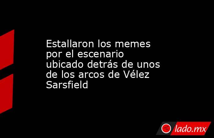 Estallaron los memes por el escenario ubicado detrás de unos de los arcos de Vélez Sarsfield. Noticias en tiempo real