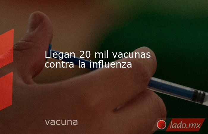 Llegan 20 mil vacunas contra la influenza. Noticias en tiempo real