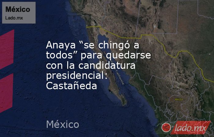 Anaya “se chingó a todos” para quedarse con la candidatura presidencial: Castañeda. Noticias en tiempo real