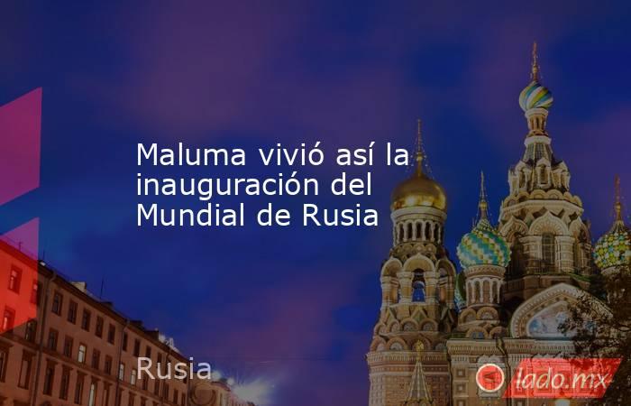 Maluma vivió así la inauguración del Mundial de Rusia. Noticias en tiempo real