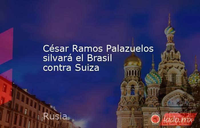 César Ramos Palazuelos silvará el Brasil  contra Suiza . Noticias en tiempo real
