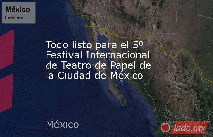 Todo listo para el 5º Festival Internacional de Teatro de Papel de la Ciudad de México. Noticias en tiempo real