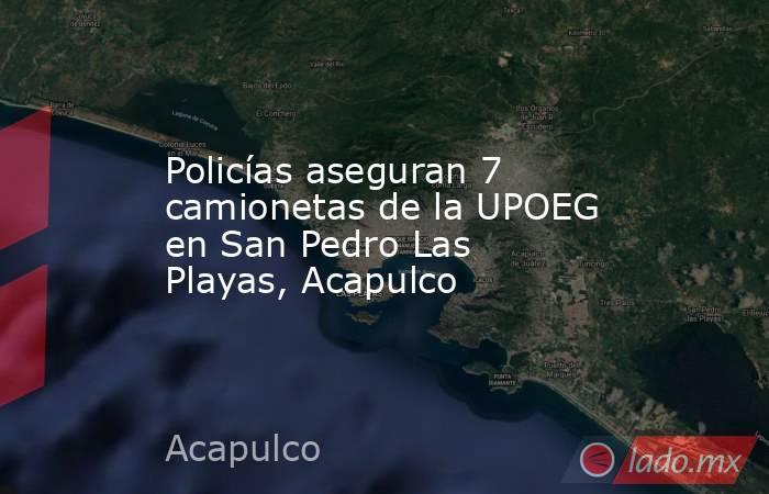 Policías aseguran 7 camionetas de la UPOEG en San Pedro Las Playas, Acapulco. Noticias en tiempo real