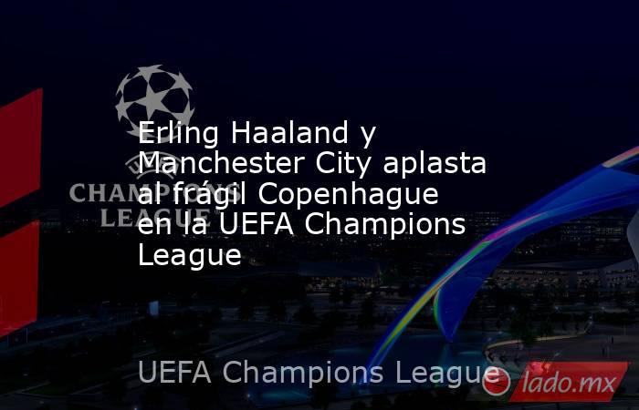 Erling Haaland y Manchester City aplasta al frágil Copenhague en la UEFA Champions League. Noticias en tiempo real