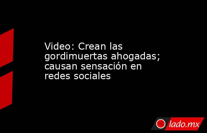 Video: Crean las gordimuertas ahogadas; causan sensación en redes sociales. Noticias en tiempo real