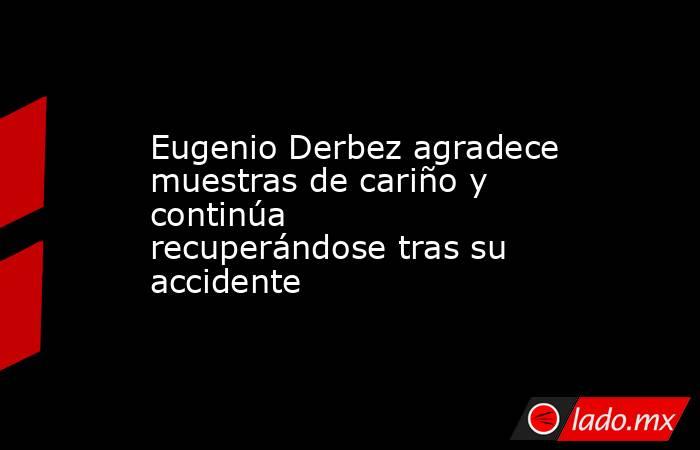 Eugenio Derbez agradece muestras de cariño y continúa recuperándose tras su accidente. Noticias en tiempo real