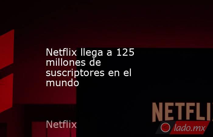 Netflix llega a 125 millones de suscriptores en el mundo. Noticias en tiempo real