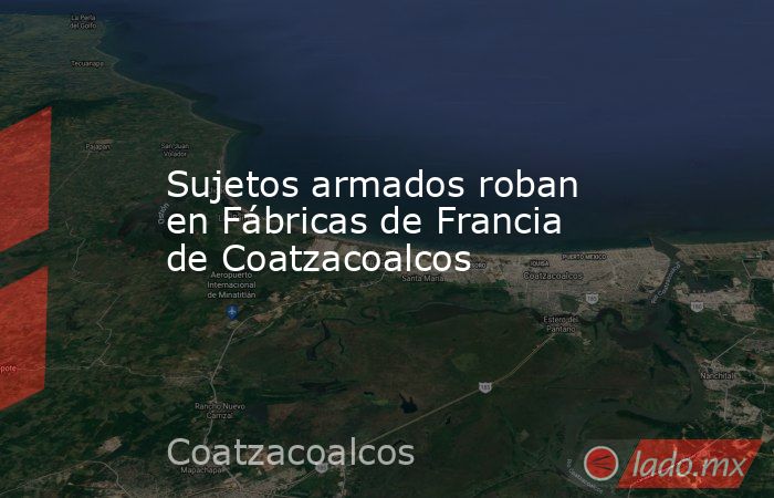 Sujetos armados roban en Fábricas de Francia de Coatzacoalcos. Noticias en tiempo real