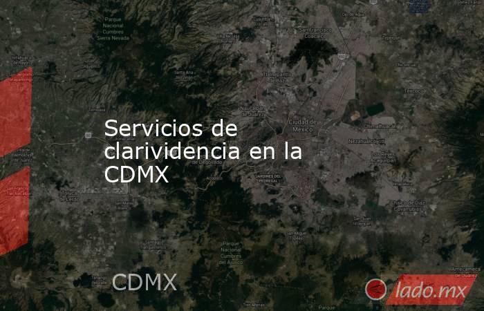 Servicios de clarividencia en la CDMX. Noticias en tiempo real