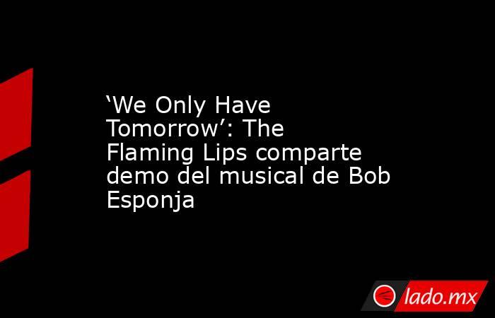 ‘We Only Have Tomorrow’: The Flaming Lips comparte demo del musical de Bob Esponja. Noticias en tiempo real