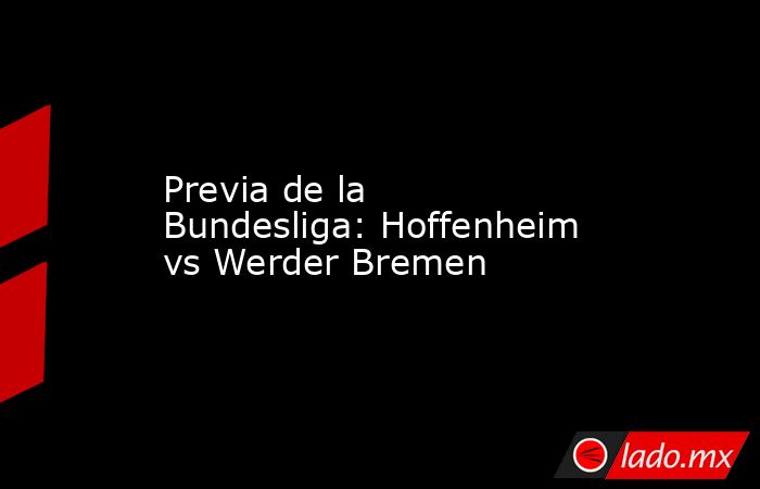 Previa de la Bundesliga: Hoffenheim vs Werder Bremen. Noticias en tiempo real