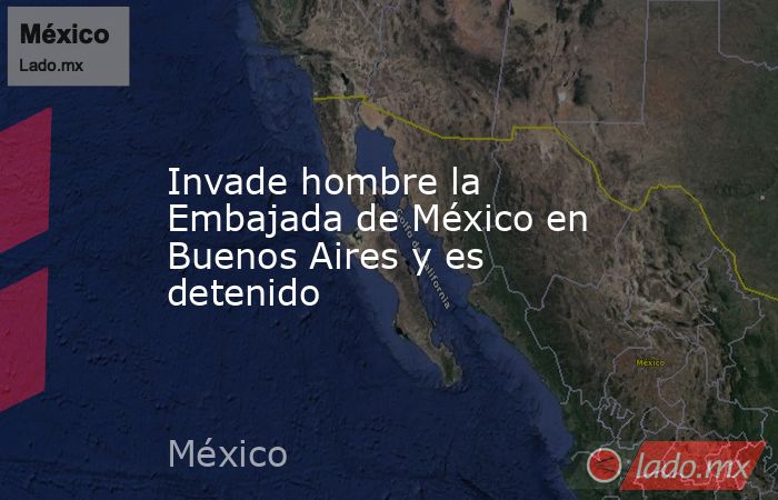 Invade hombre la Embajada de México en Buenos Aires y es detenido. Noticias en tiempo real