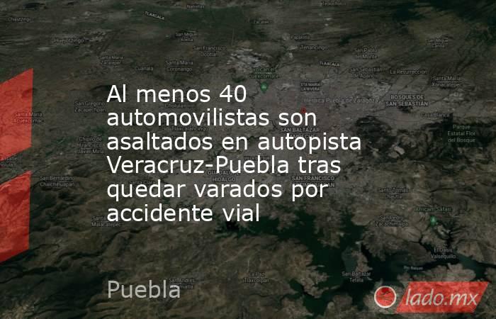 Al menos 40 automovilistas son asaltados en autopista Veracruz-Puebla tras quedar varados por accidente vial. Noticias en tiempo real