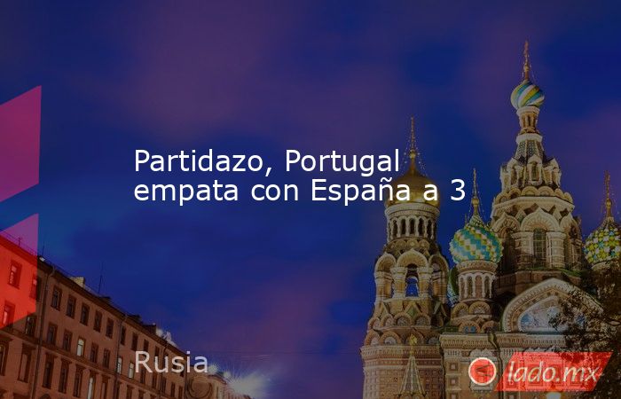 Partidazo, Portugal empata con España a 3. Noticias en tiempo real
