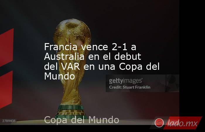 Francia vence 2-1 a Australia en el debut del VAR en una Copa del Mundo. Noticias en tiempo real