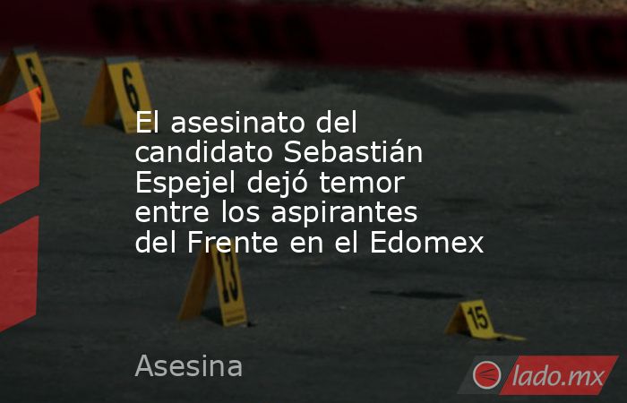 El asesinato del candidato Sebastián Espejel dejó temor entre los aspirantes del Frente en el Edomex. Noticias en tiempo real