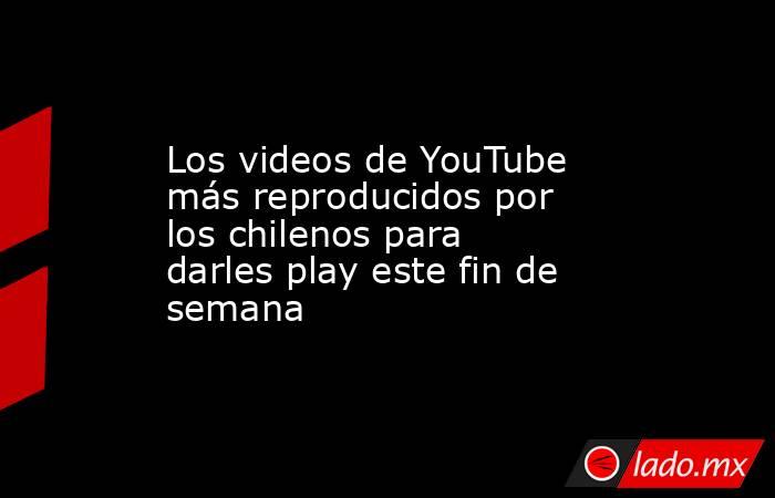 Los videos de YouTube más reproducidos por los chilenos para darles play este fin de semana. Noticias en tiempo real