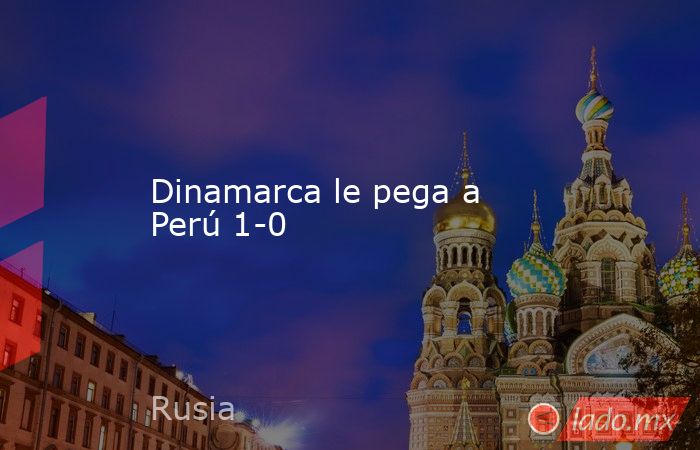 Dinamarca le pega a Perú 1-0. Noticias en tiempo real