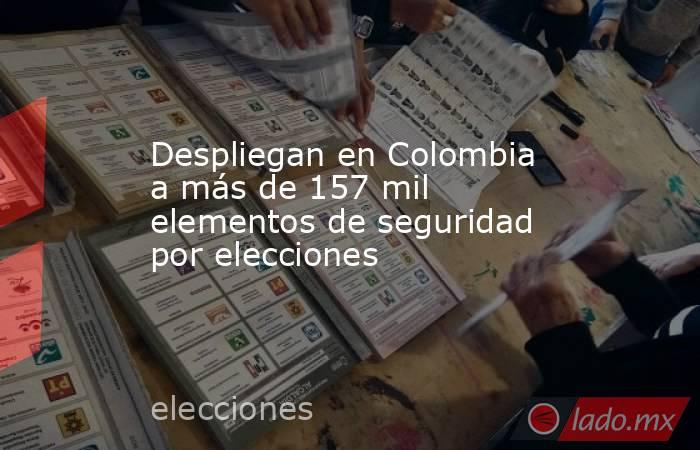 Despliegan en Colombia a más de 157 mil elementos de seguridad por elecciones. Noticias en tiempo real