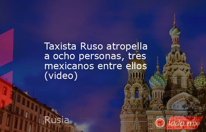 Taxista Ruso atropella a ocho personas, tres mexicanos entre ellos (video). Noticias en tiempo real