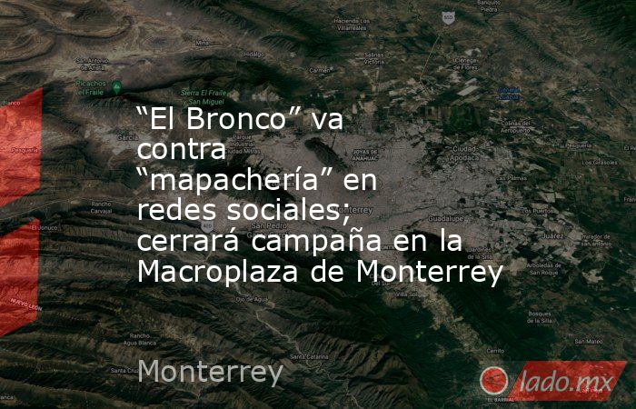 “El Bronco” va contra “mapachería” en redes sociales; cerrará campaña en la Macroplaza de Monterrey. Noticias en tiempo real